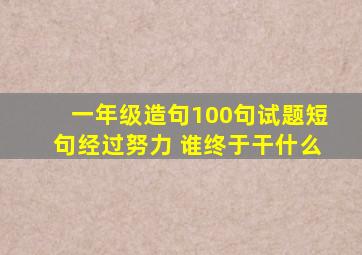 一年级造句100句试题短句经过努力 谁终于干什么